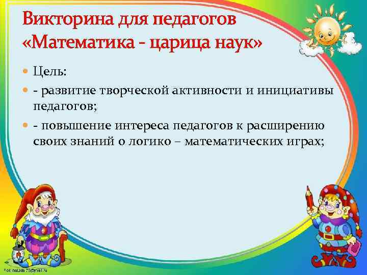 Викторина для педагогов «Математика - царица наук» Цель: - развитие творческой активности и инициативы