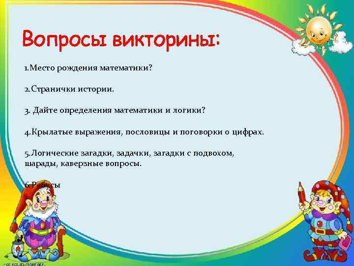 Вопросы викторины: 1. Место рождения математики? 2. Странички истории. 3. Дайте определения математики и