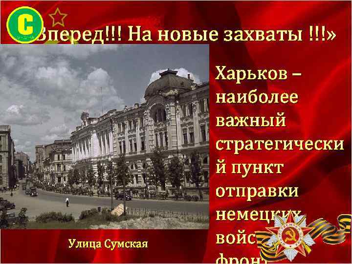  «Вперед!!! На новые захваты !!!» Улица Сумская Харьков – наиболее важный стратегически й