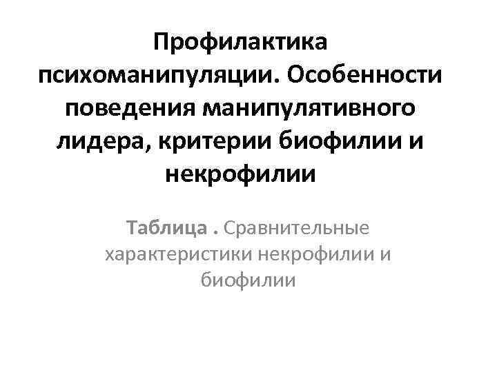 Профилактика психоманипуляции. Особенности поведения манипулятивного лидера, критерии биофилии и некрофилии Таблица. Сравнительные характеристики некрофилии