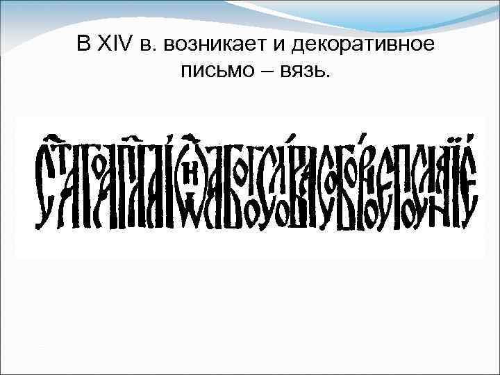 В XIV в. возникает и декоративное письмо – вязь. 