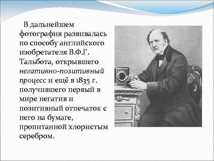 В дальнейшем фотография развивалась по способу английского изобретателя В. Ф. Г. Тальбота, открывшего негативно-позитивный