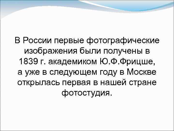 В России первые фотографические изображения были получены в 1839 г. академиком Ю. Ф. Фрицше,