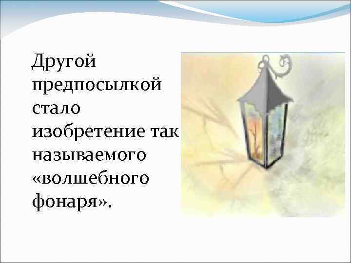 Другой предпосылкой стало изобретение так называемого «волшебного фонаря» . 