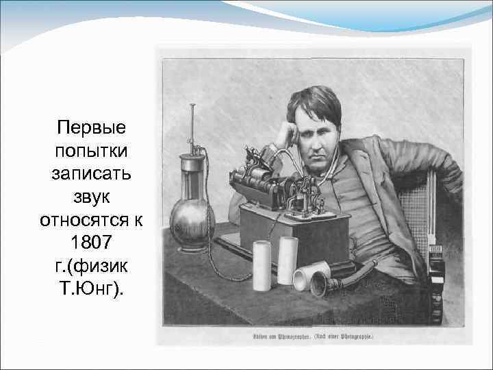 Первые попытки записать звук относятся к 1807 г. (физик Т. Юнг). 