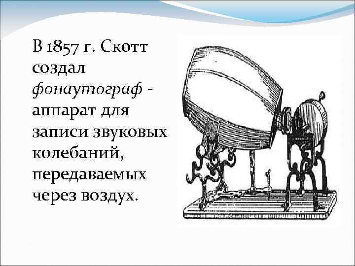 В 1857 г. Скотт создал фонаутограф аппарат для записи звуковых колебаний, передаваемых через воздух.