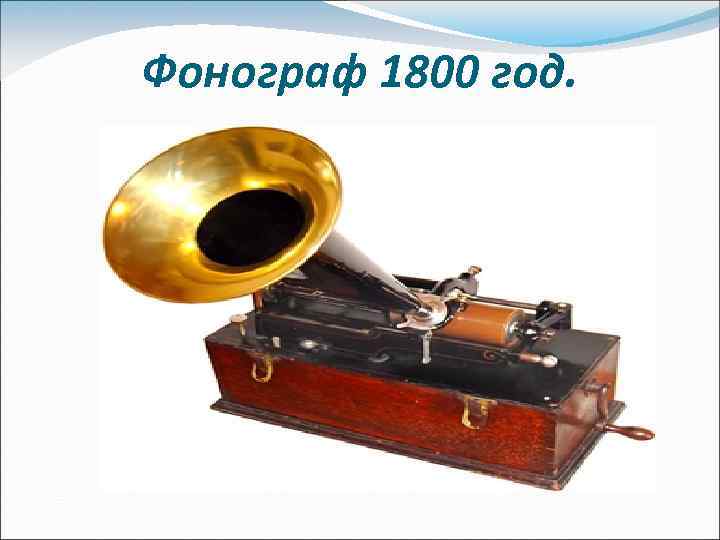 Фонограф 1800 год. 