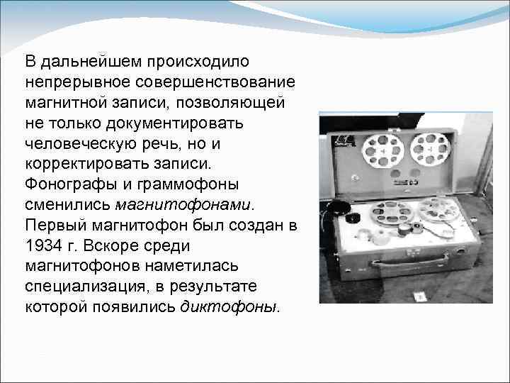 В дальнейшем происходило непрерывное совершенствование магнитной записи, позволяющей не только документировать человеческую речь, но