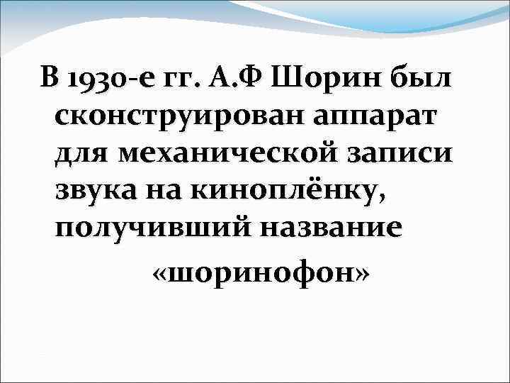 В 1930 -е гг. А. Ф Шорин был сконструирован аппарат для механической записи звука