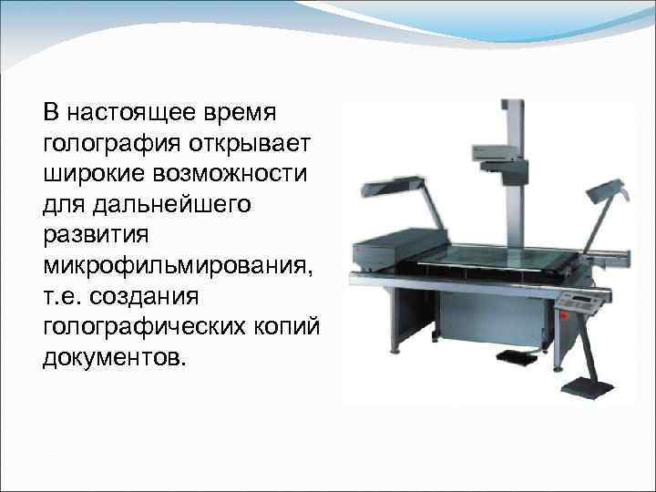 В настоящее время голография открывает широкие возможности для дальнейшего развития микрофильмирования, т. е. создания