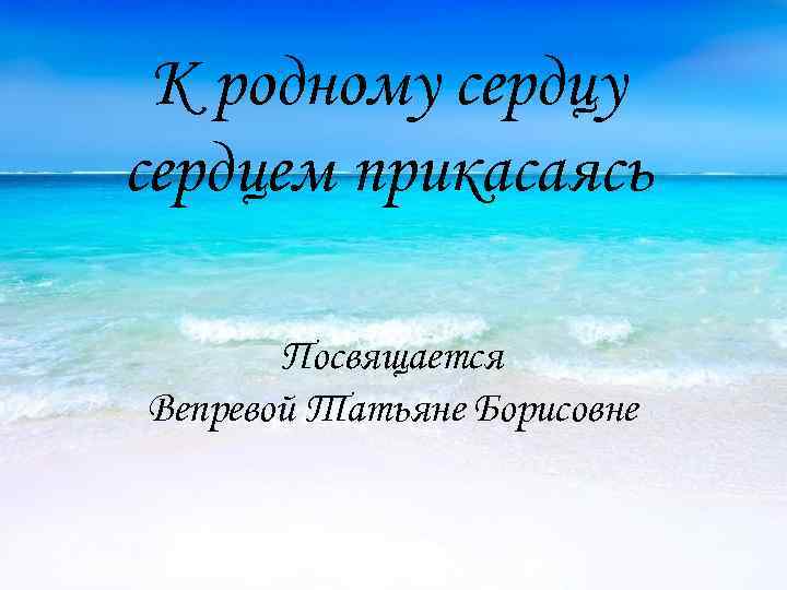 К родному сердцем прикасаясь Посвящается Вепревой Татьяне Борисовне 