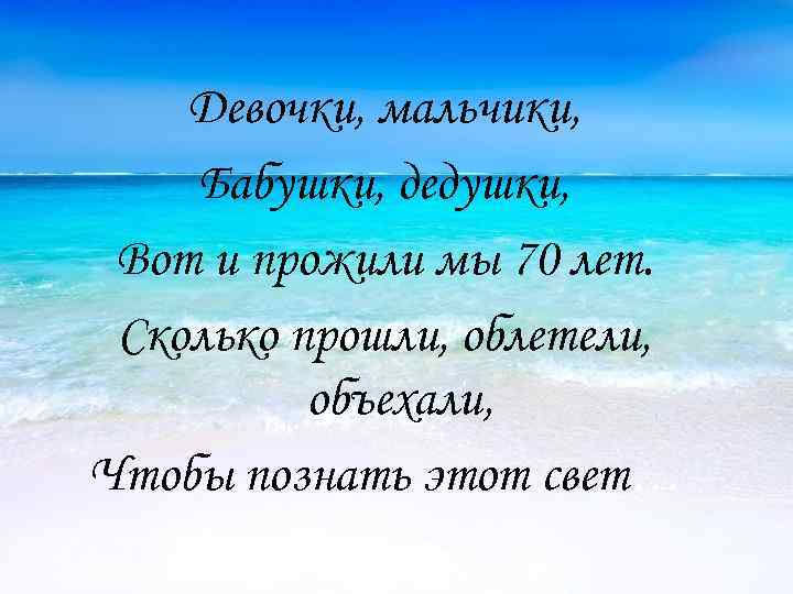 Девочки, мальчики, Бабушки, дедушки, Вот и прожили мы 70 лет. Сколько прошли, облетели, объехали,