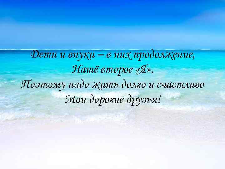 Дети и внуки – в них продолжение, Нашё второе «Я» . Поэтому надо жить