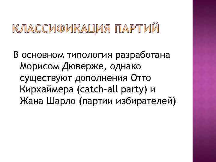 В основном типология разработана Морисом Дюверже, однако существуют дополнения Отто Кирхаймера (catch-all party) и