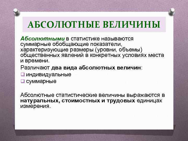 АБСОЛЮТНЫЕ ВЕЛИЧИНЫ Абсолютными в статистике называются суммарные обобщающие показатели, характеризующие размеры (уровни, объемы) общественных