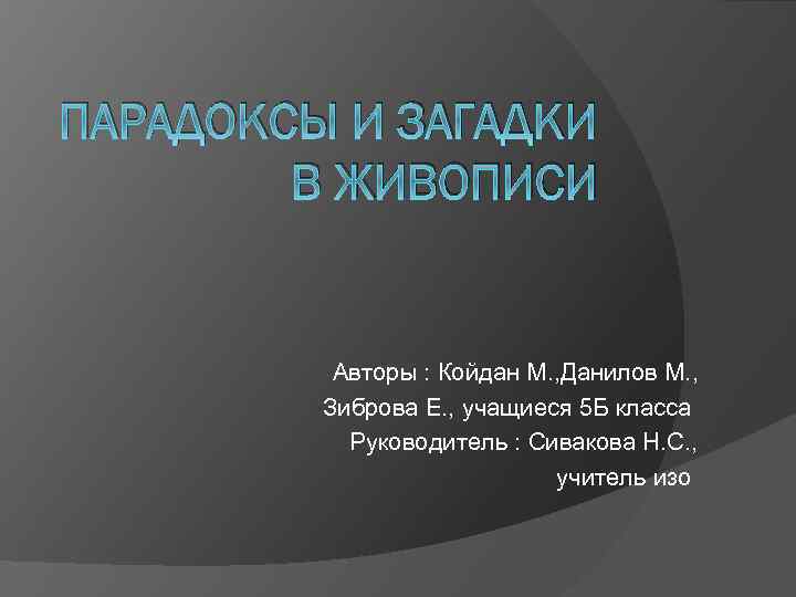 ПАРАДОКСЫ И ЗАГАДКИ В ЖИВОПИСИ Авторы : Койдан М. , Данилов М. , Зиброва