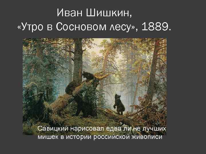 Иван Шишкин, «Утро в Сосновом лесу» , 1889. Савицкий нарисовал едва ли не лучших