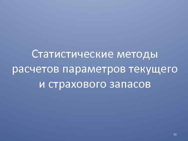 Статистические методы расчетов параметров текущего и страхового запасов 62 