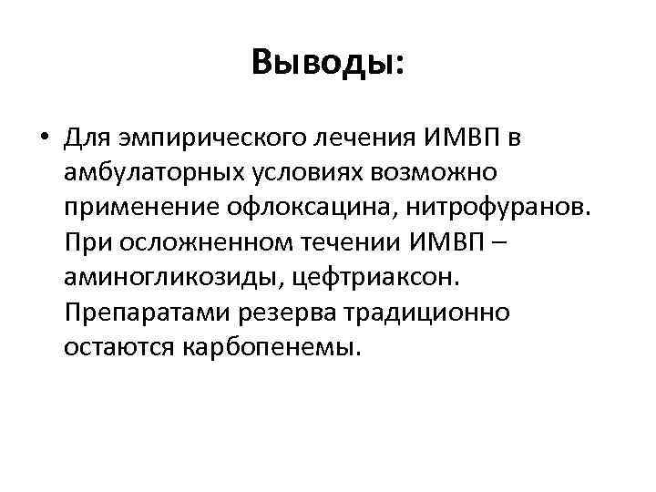 Выводы: • Для эмпирического лечения ИМВП в амбулаторных условиях возможно применение офлоксацина, нитрофуранов. При