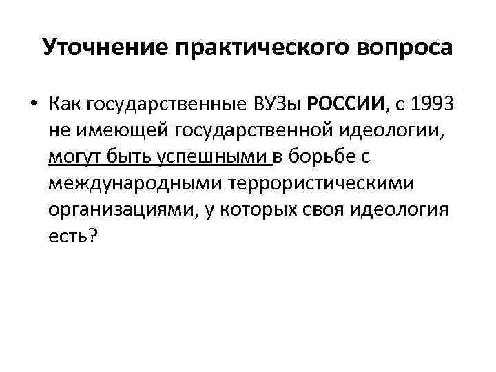 Уточнение практического вопроса • Как государственные ВУЗы РОССИИ, с 1993 не имеющей государственной идеологии,