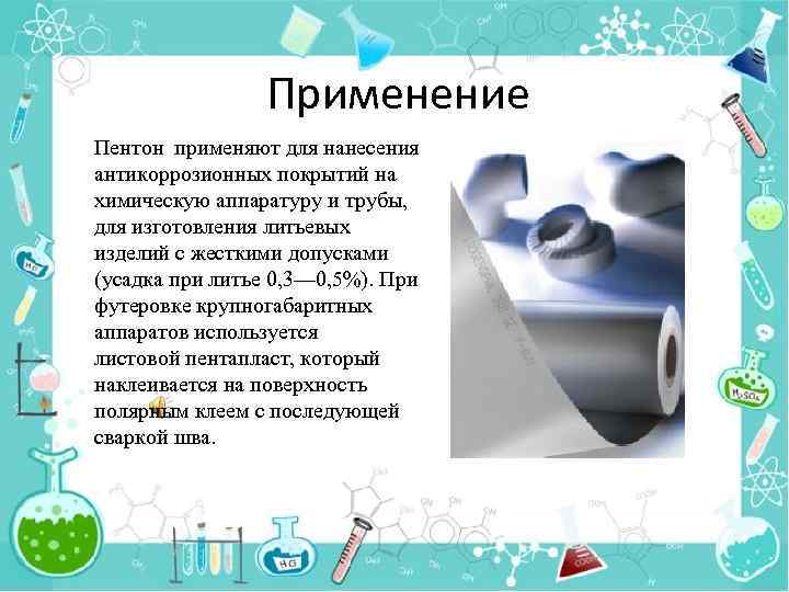 Применение Пентон применяют для нанесения антикоррозионных покрытий на химическую аппаратуру и трубы, для изготовления