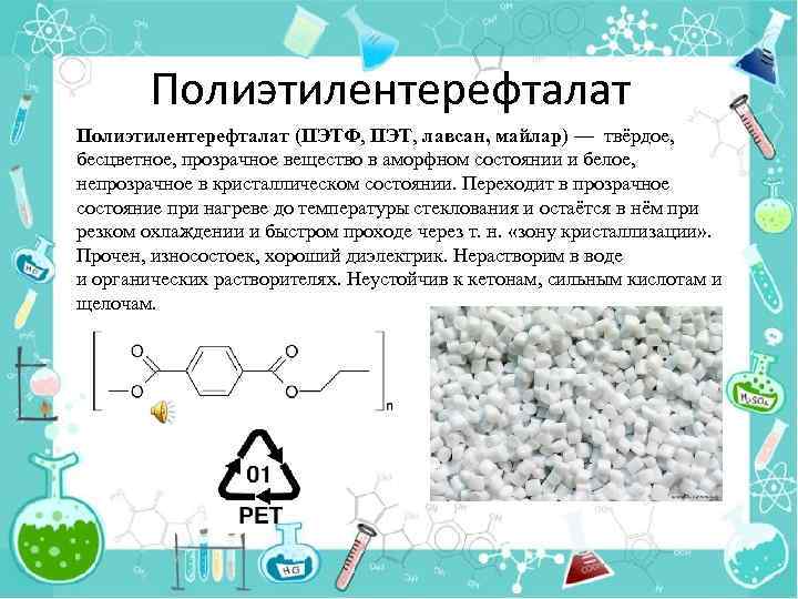 Полиэтилентерефталат (ПЭТФ, ПЭТ, лавсан, майлар) — твёрдое, бесцветное, прозрачное вещество в аморфном состоянии и