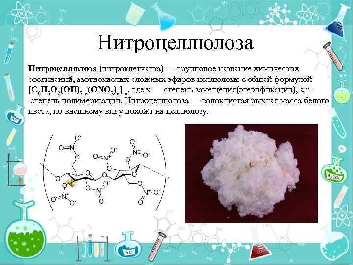 Нитроцеллюлоза (нитроклетчатка) — групповое название химических соединений, азотнокислых сложных эфиров целлюлозы с общей формулой