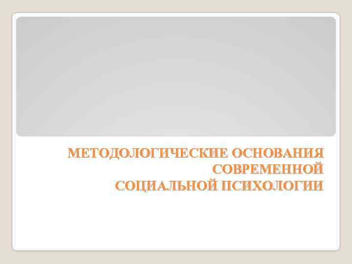 МЕТОДОЛОГИЧЕСКИЕ ОСНОВАНИЯ СОВРЕМЕННОЙ СОЦИАЛЬНОЙ ПСИХОЛОГИИ 