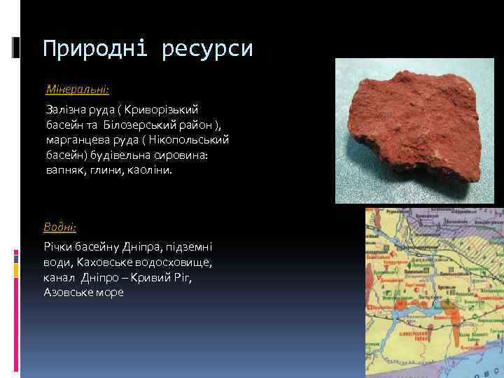 Природні ресурси Мінеральні: Залізна руда ( Криворізький басейн та Білозерський район ), марганцева руда