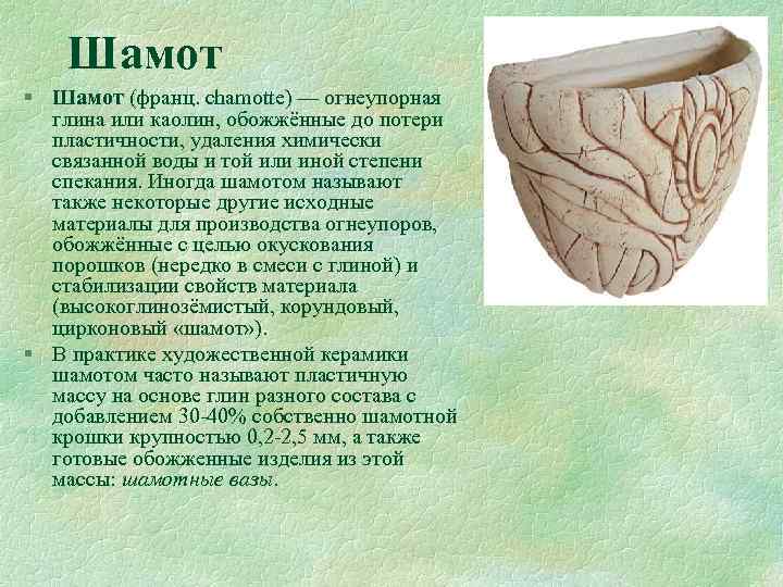 Шамот § Шамот (франц. chamotte) — огнеупорная глина или каолин, обожжённые до потери пластичности,