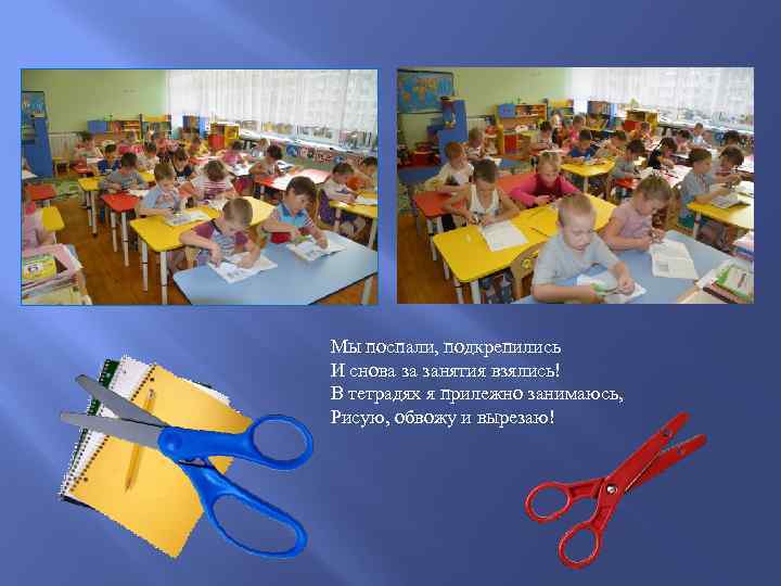 Мы поспали, подкрепились И снова за занятия взялись! В тетрадях я прилежно занимаюсь, Рисую,