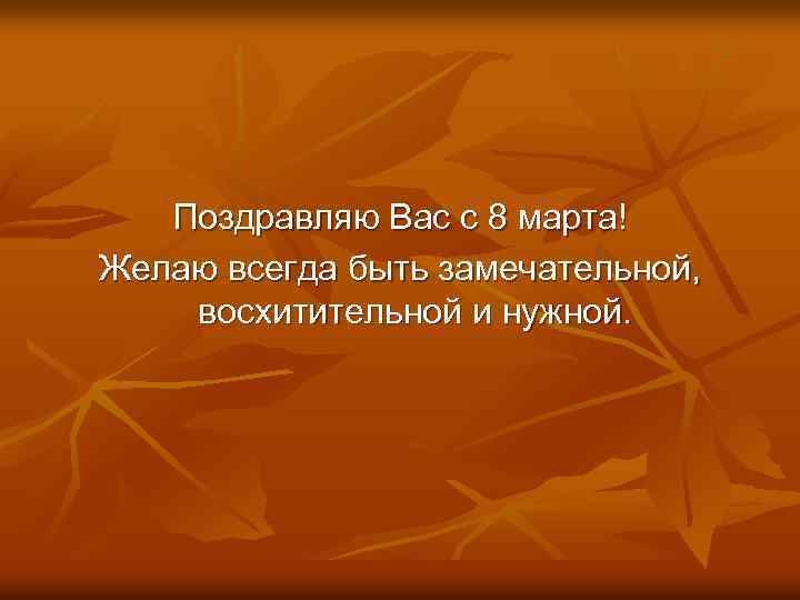 Поздравляю Вас с 8 марта! Желаю всегда быть замечательной, восхитительной и нужной. 