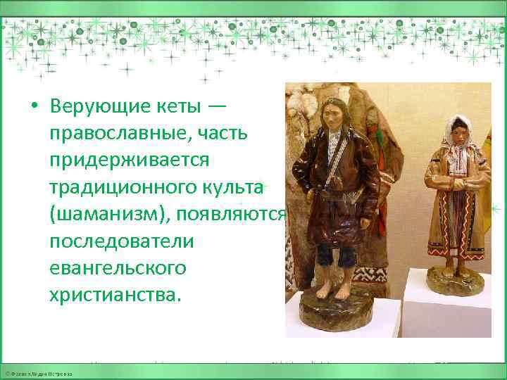  • Верующие кеты — православные, часть придерживается традиционного культа (шаманизм), появляются последователи евангельского