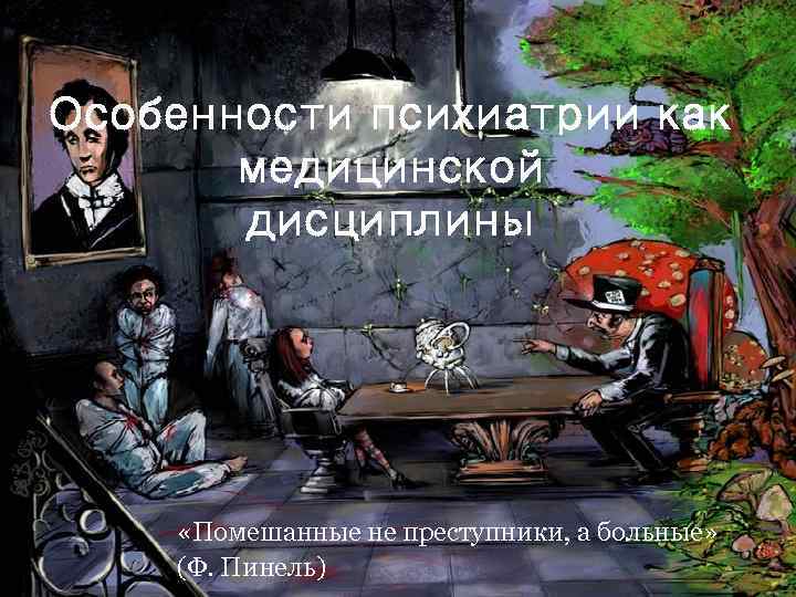 Особенности психиатрии как медицинской дисциплины «Помешанные не преступники, а больные» (Ф. Пинель) 