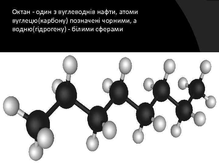 Октан - один з вуглеводнів нафти, атоми вуглецю(карбону) позначені чорними, а водню(гідрогену) - білими