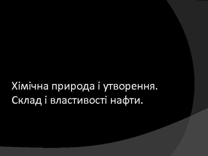 Хімічна природа і утворення. Склад і властивості нафти. 