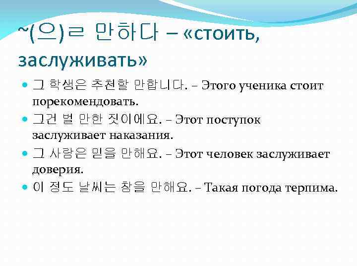 ~(으)ㄹ 만하다 – «стоить, заслуживать» 그 학생은 추천할 만합니다. – Этого ученика стоит порекомендовать.