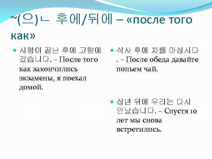 ~(으)ㄴ 후에/뒤에 – «после того как» 시험이 끝난 후에 고향에 갔습니다. – После того