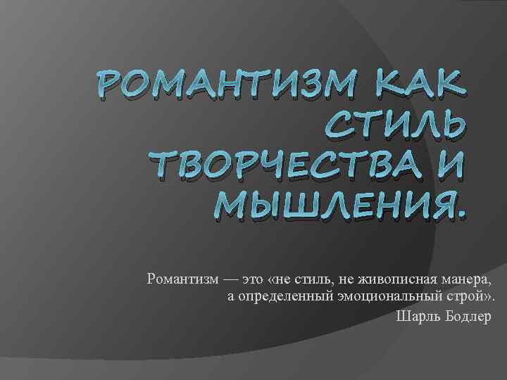 РОМАНТИЗМ КАК СТИЛЬ ТВОРЧЕСТВА И МЫШЛЕНИЯ. Романтизм — это «не стиль, не живописная манера,