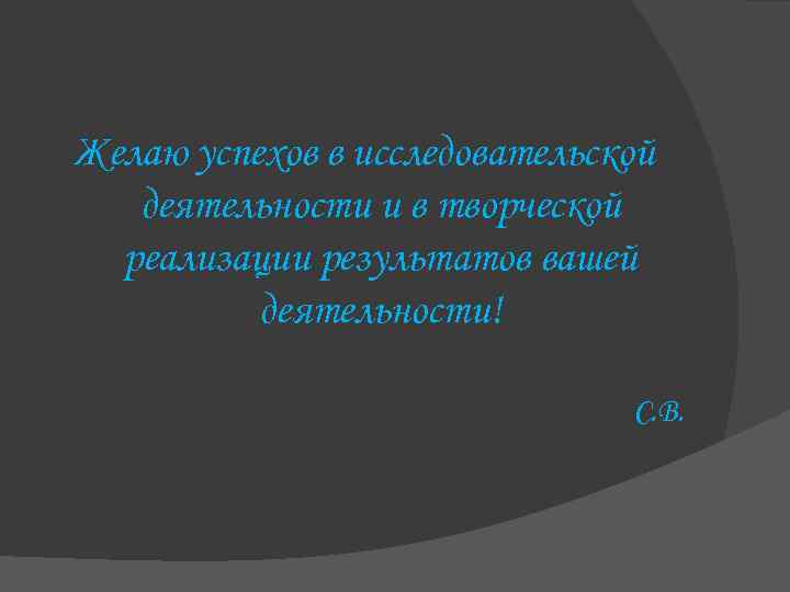 Желаю успехов в исследовательской деятельности и в творческой реализации результатов вашей деятельности! С. В.