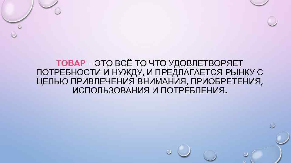ТОВАР – ЭТО ВСЁ ТО ЧТО УДОВЛЕТВОРЯЕТ ПОТРЕБНОСТИ И НУЖДУ, И ПРЕДЛАГАЕТСЯ РЫНКУ С