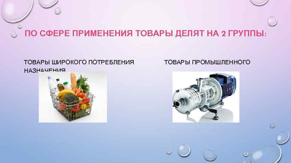 ПО СФЕРЕ ПРИМЕНЕНИЯ ТОВАРЫ ДЕЛЯТ НА 2 ГРУППЫ: ТОВАРЫ ШИРОКОГО ПОТРЕБЛЕНИЯ НАЗНАЧЕНИЯ ТОВАРЫ ПРОМЫШЛЕННОГО