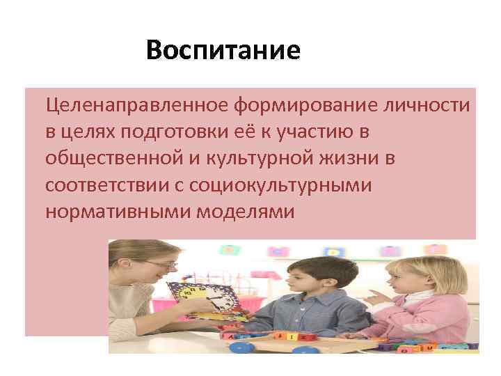 Воспитание Целенаправленное формирование личности в целях подготовки её к участию в общественной и культурной