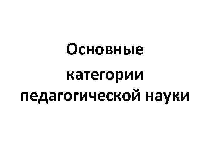 Основные категории педагогической науки 