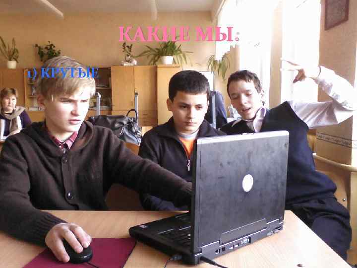 КАКИЕ МЫ: 1) КРУТЫЕ 