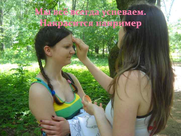 Мы всё всегда успеваем. Накрасится например 