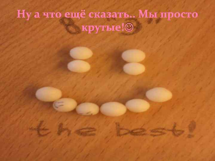 Ну а что ещё сказать. . Мы просто крутые! 