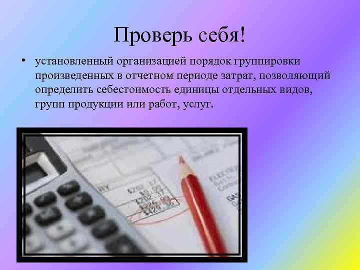 Проверь себя! • установленный организацией порядок группировки произведенных в отчетном периоде затрат, позволяющий определить