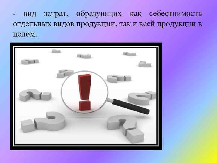 - вид затрат, образующих как себестоимость отдельных видов продукции, так и всей продукции в