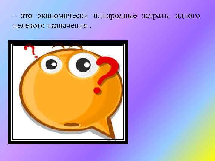 - это экономически однородные затраты одного целевого назначения. • Одноэлементные затраты 